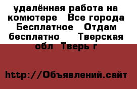 удалённая работа на комютере - Все города Бесплатное » Отдам бесплатно   . Тверская обл.,Тверь г.